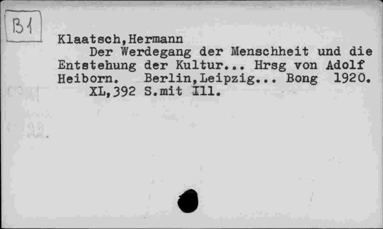 ﻿Klaatsch,Hermann
Der Werdegang der Menschheit und die Entstehung der Kultur... Hrsg von Adolf Heiborn.	Berlin,Leipzig... Bong 1920.
XL,392 S.mit Ill.